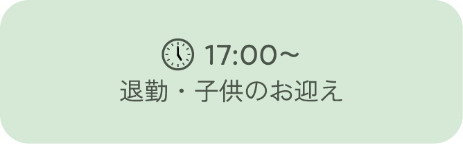 17:00～退勤・子供のお迎え